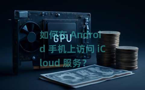 如何在 Android 手机上访问 iCloud 服务？